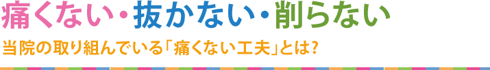 可能な限り痛くない、抜かない、削らない治療をめざして当院が取り組んでいる「痛くない工夫」とは？