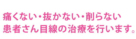 痛くない・抜かない・削らない患者さん目線の治療を行います。